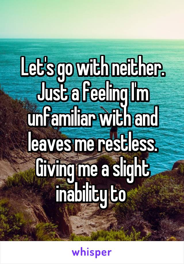 Let's go with neither. Just a feeling I'm unfamiliar with and leaves me restless. Giving me a slight inability to 