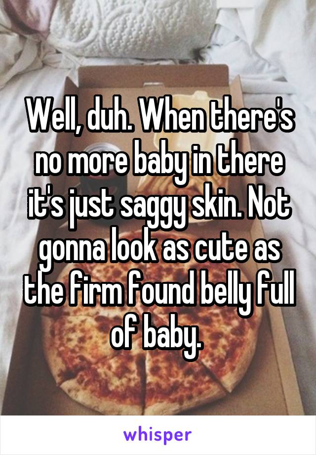 Well, duh. When there's no more baby in there it's just saggy skin. Not gonna look as cute as the firm found belly full of baby. 