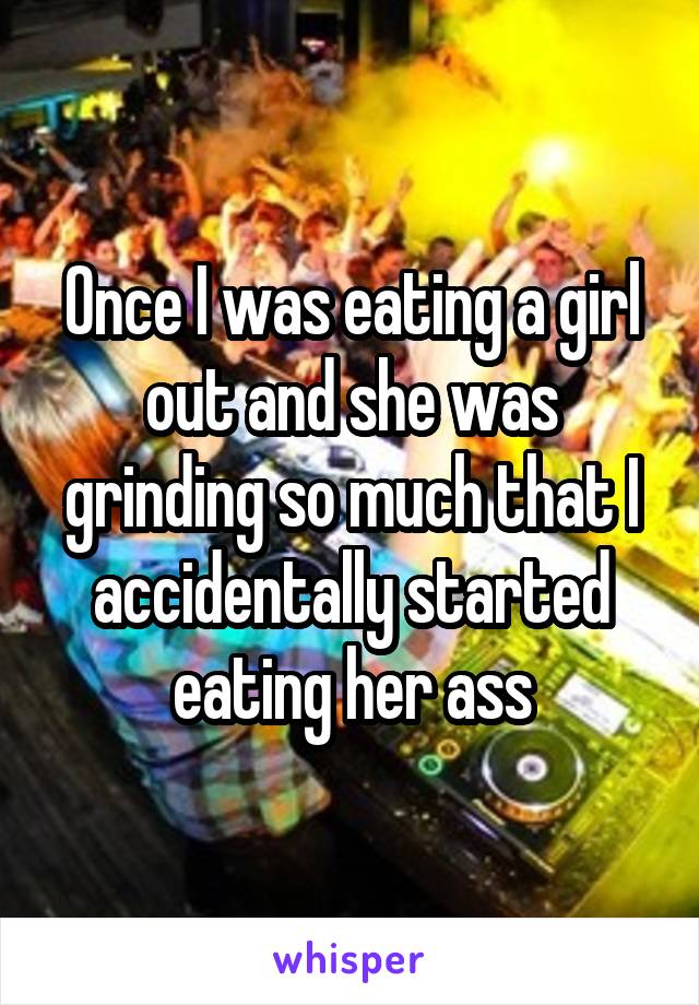 Once I was eating a girl out and she was grinding so much that I accidentally started eating her ass