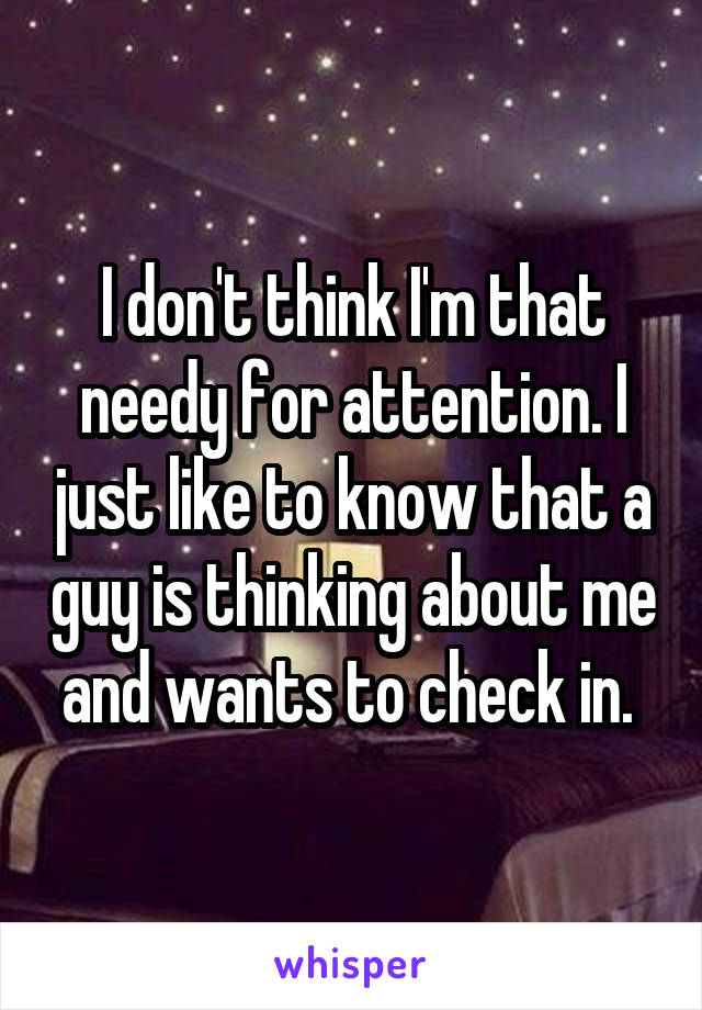 I don't think I'm that needy for attention. I just like to know that a guy is thinking about me and wants to check in. 