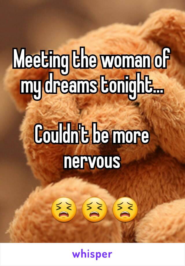 Meeting the woman of my dreams tonight...

Couldn't be more nervous

 😣😣😣
