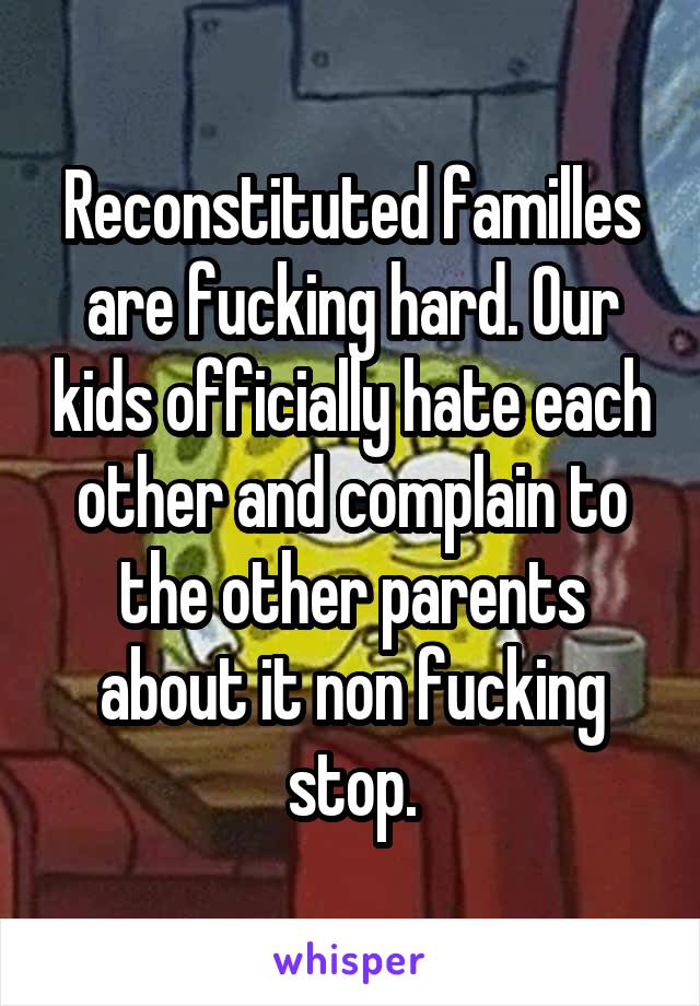 Reconstituted familles are fucking hard. Our kids officially hate each other and complain to the other parents about it non fucking stop.