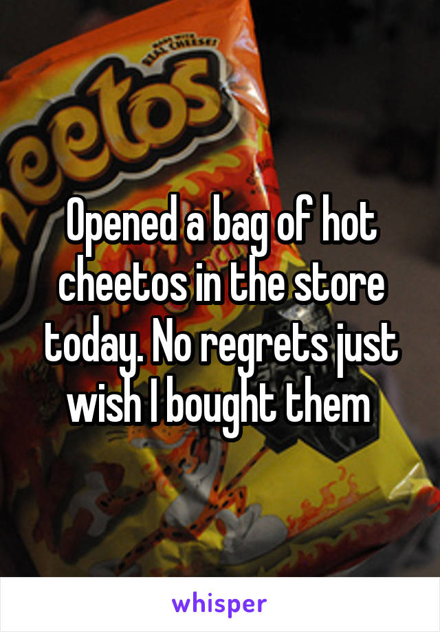 Opened a bag of hot cheetos in the store today. No regrets just wish I bought them 