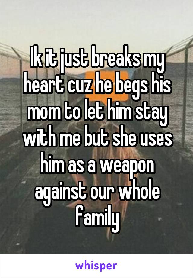Ik it just breaks my heart cuz he begs his mom to let him stay with me but she uses him as a weapon against our whole family