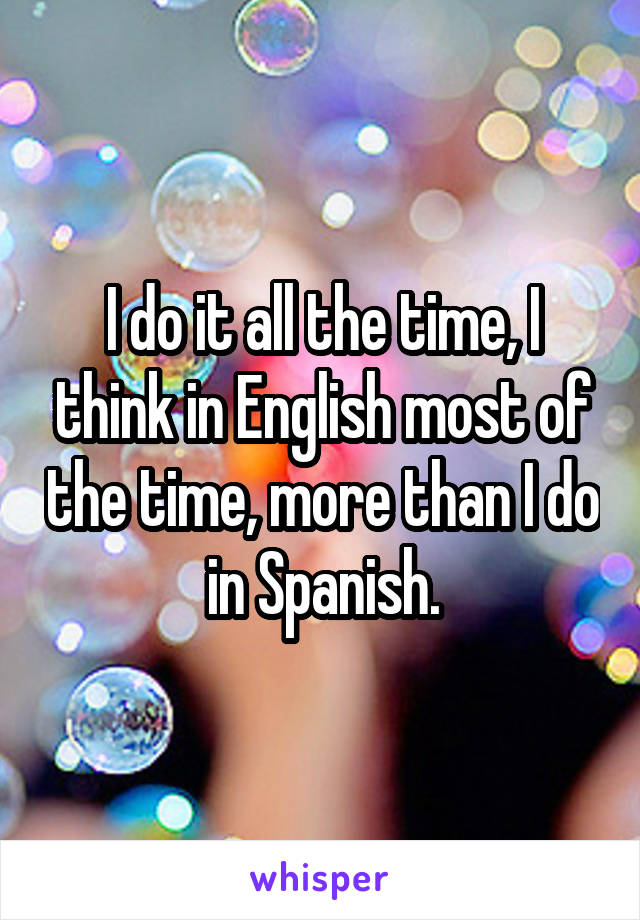 I do it all the time, I think in English most of the time, more than I do in Spanish.