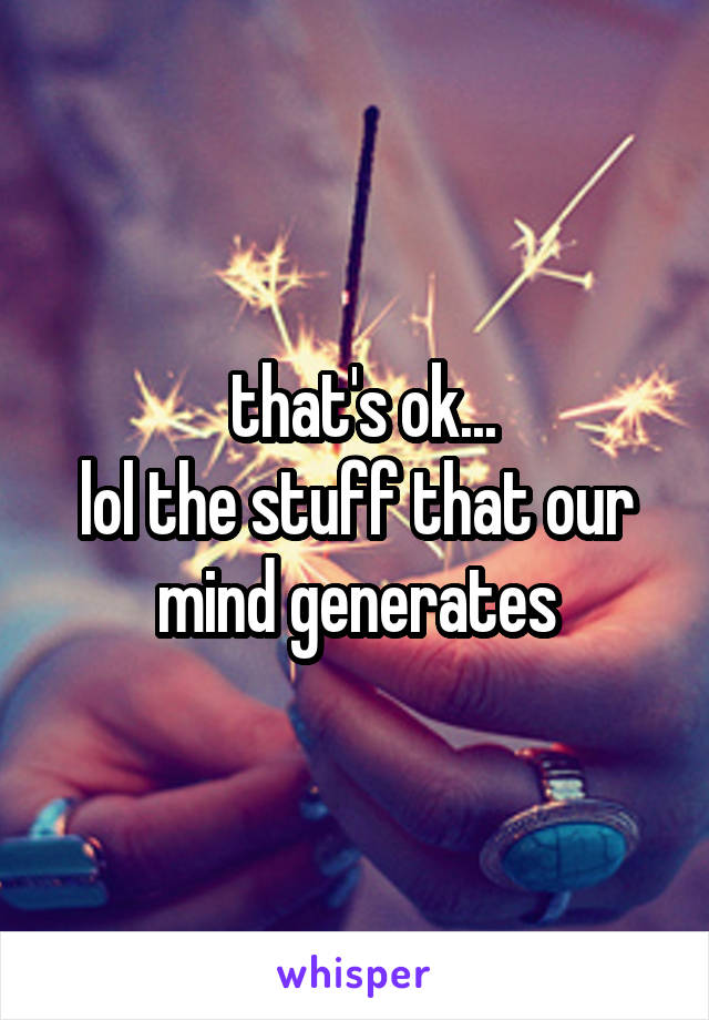  that's ok...
lol the stuff that our mind generates