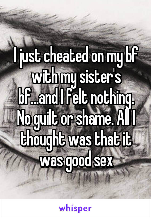I just cheated on my bf with my sister's bf...and I felt nothing. No guilt or shame. All I thought was that it was good sex