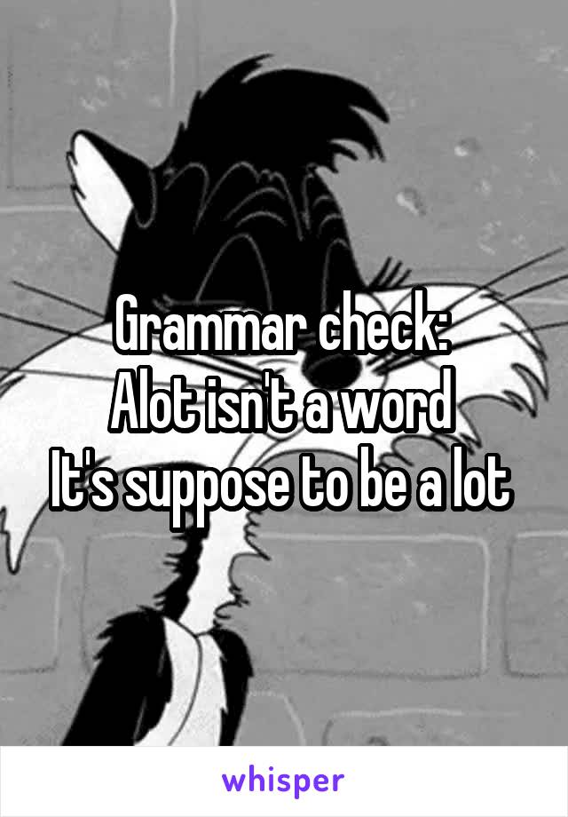 Grammar check: 
Alot isn't a word 
It's suppose to be a lot 