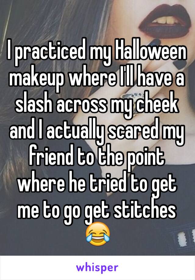 I practiced my Halloween makeup where I'll have a slash across my cheek and I actually scared my friend to the point where he tried to get me to go get stitches 😂