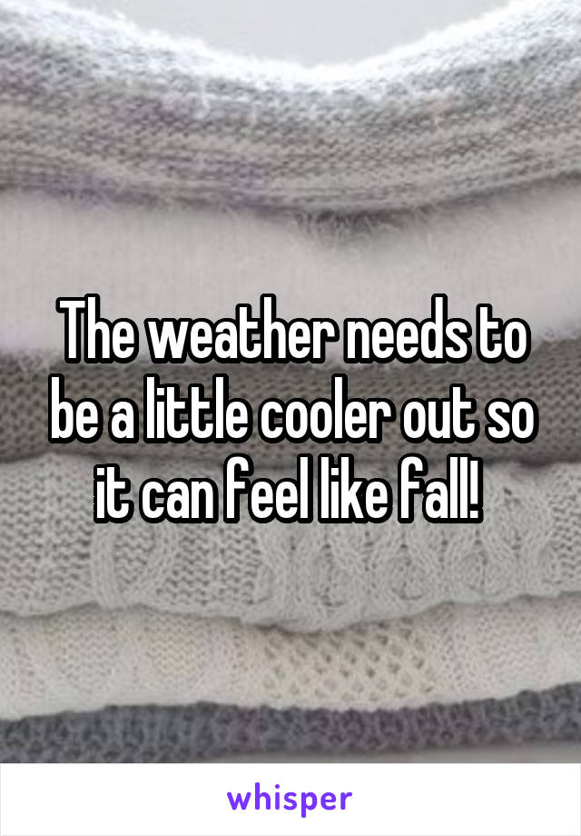 The weather needs to be a little cooler out so it can feel like fall! 