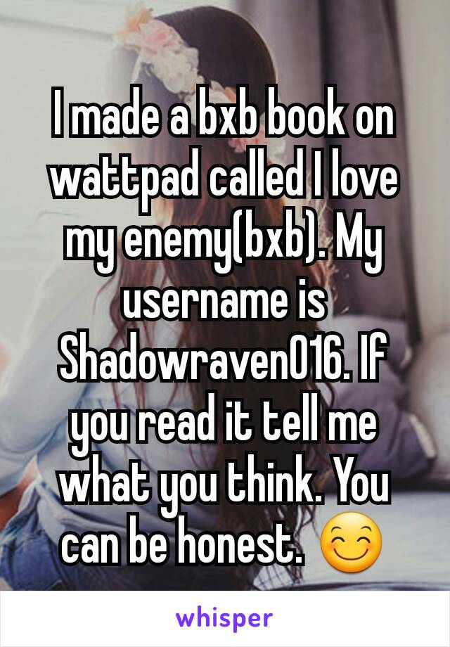 I made a bxb book on wattpad called I love my enemy(bxb). My username is Shadowraven016. If you read it tell me what you think. You can be honest. 😊