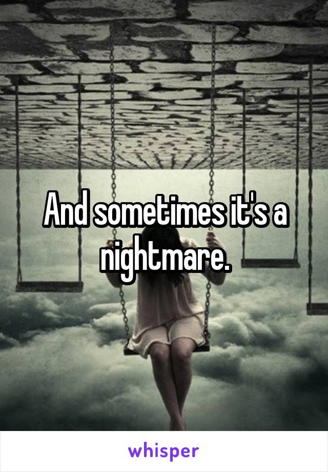 And sometimes it's a nightmare.