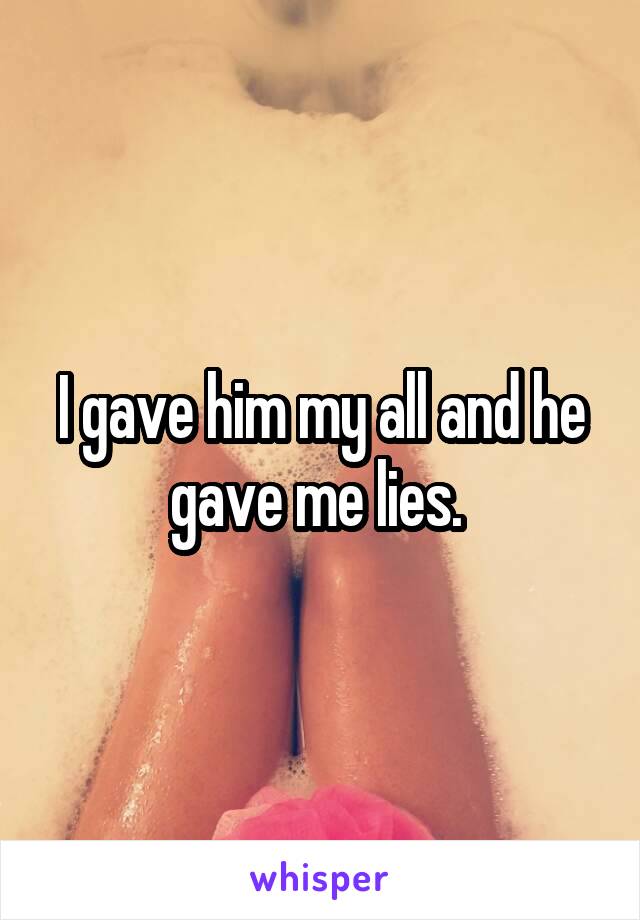 I gave him my all and he gave me lies. 
