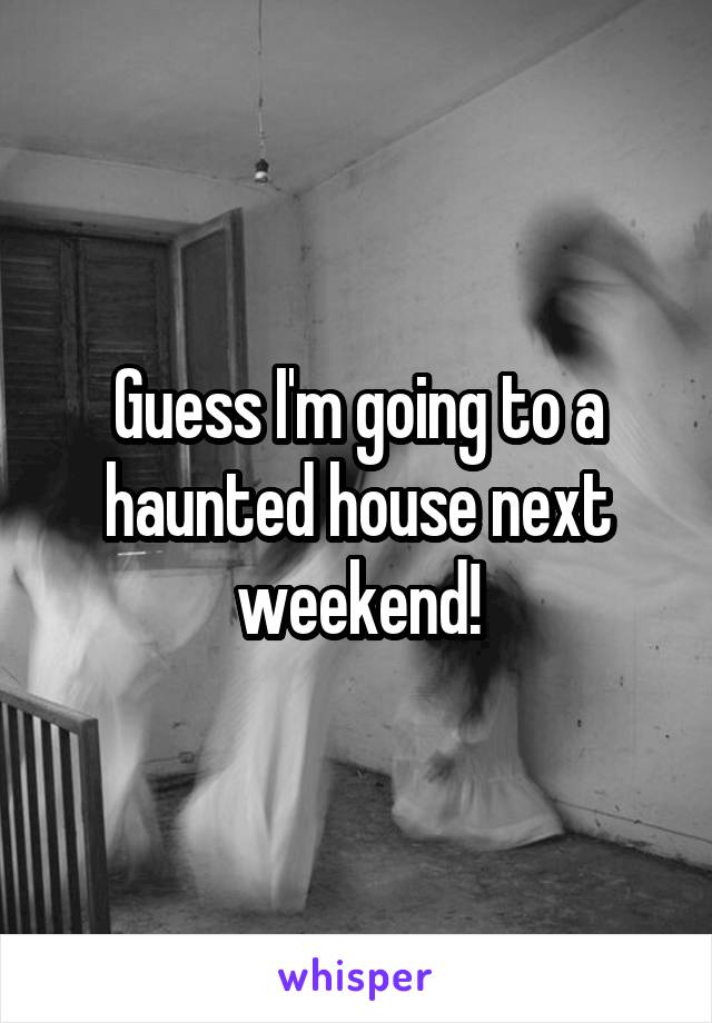 Guess I'm going to a haunted house next weekend!