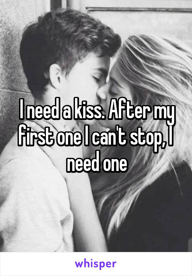 I need a kiss. After my first one I can't stop, I  need one