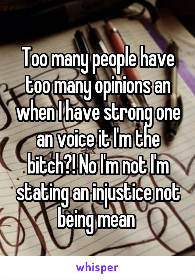Too many people have too many opinions an when I have strong one an voice it I'm the bitch?! No I'm not I'm stating an injustice not being mean 