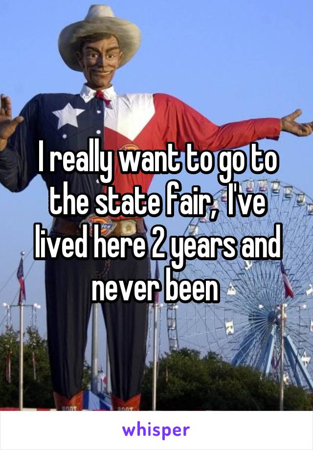 I really want to go to the state fair,  I've lived here 2 years and never been 
