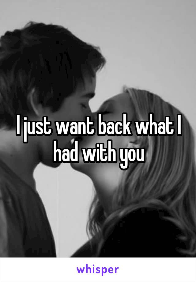 I just want back what I had with you