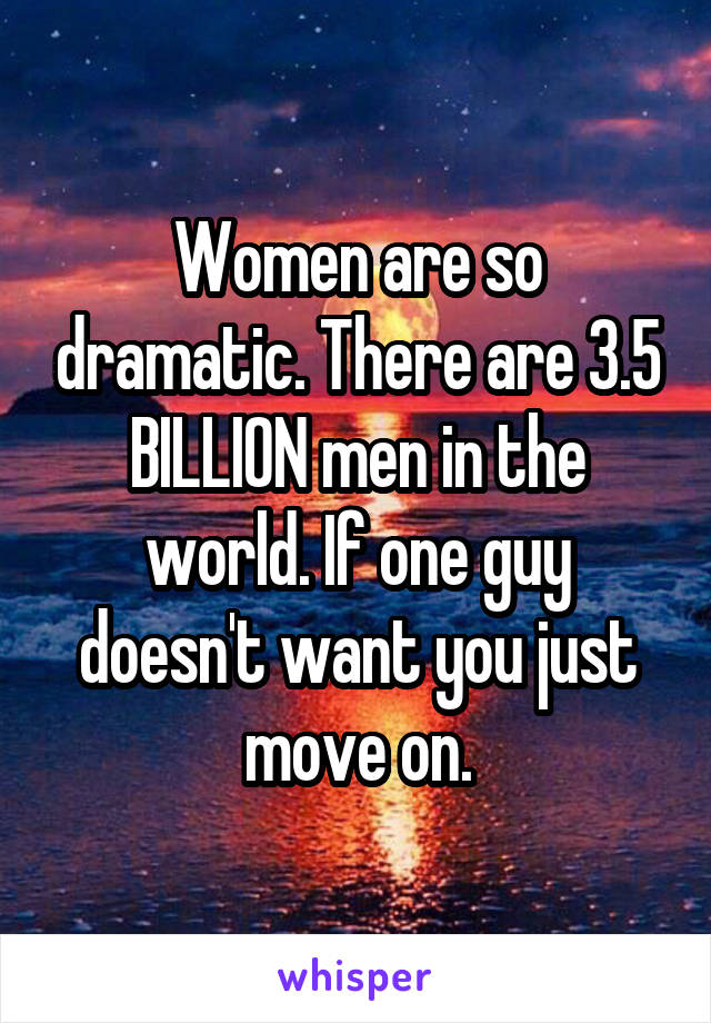 Women are so dramatic. There are 3.5 BILLION men in the world. If one guy doesn't want you just move on.