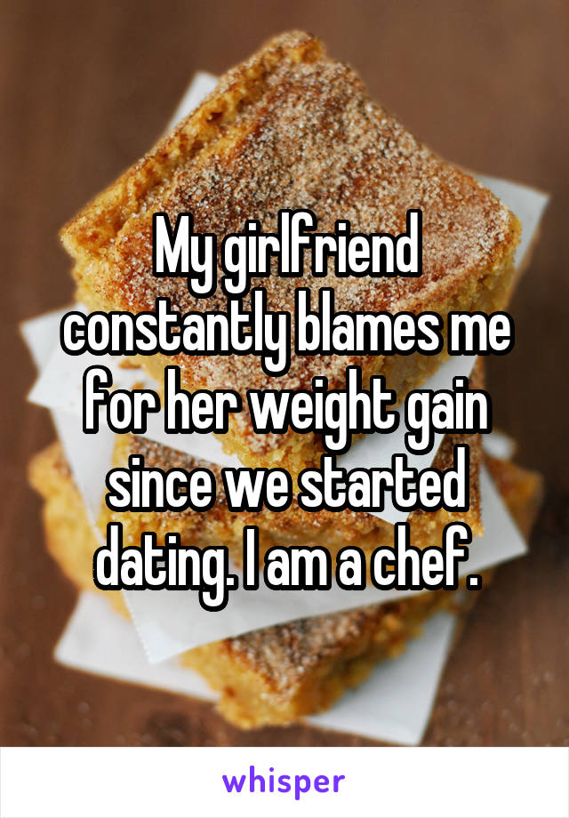 My girlfriend constantly blames me for her weight gain since we started dating. I am a chef.
