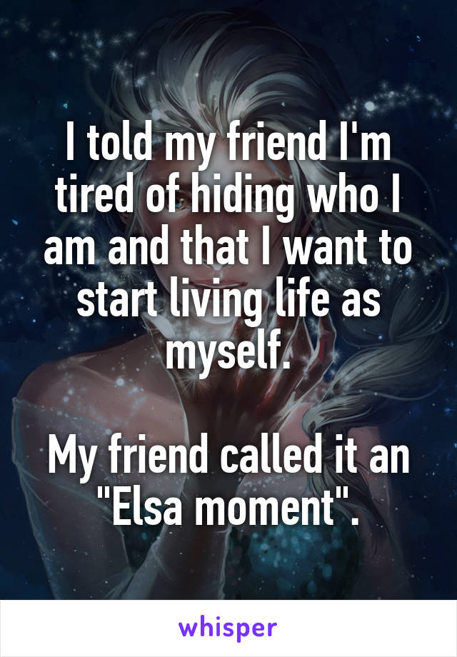 I told my friend I'm tired of hiding who I am and that I want to start living life as myself.

My friend called it an "Elsa moment".