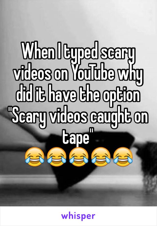 When I typed scary videos on YouTube why did it have the option 
"Scary videos caught on tape"
😂😂😂😂😂
