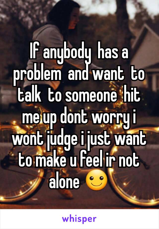 If anybody  has a problem  and want  to talk  to someone  hit me up dont worry i wont judge i just want to make u feel ir not alone ☺