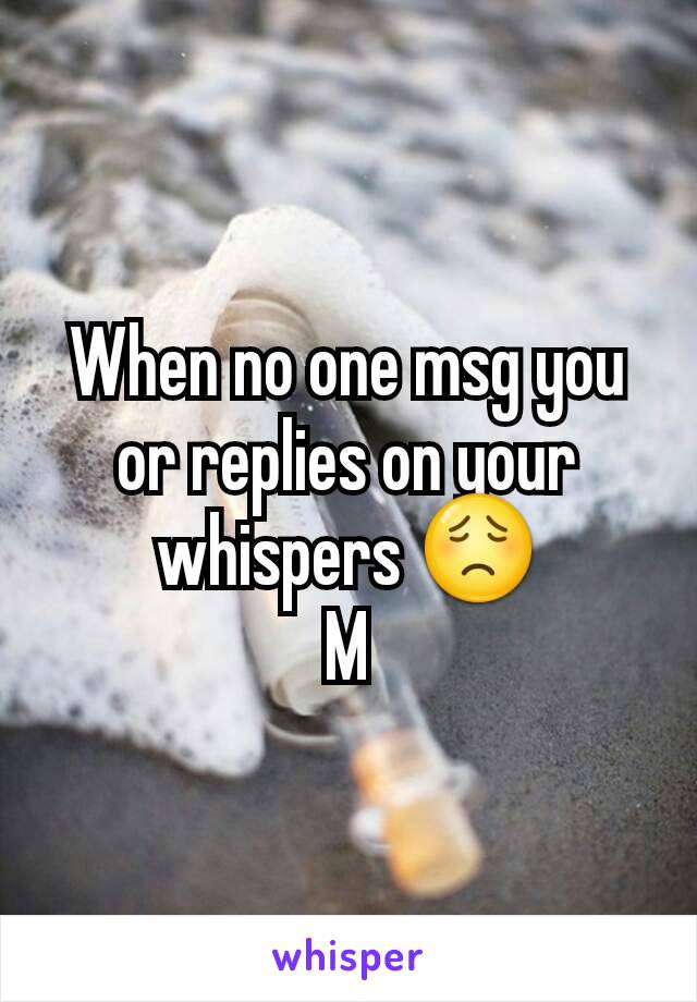 When no one msg you or replies on your whispers 😟
M
