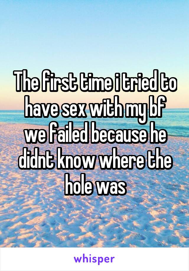 The first time i tried to have sex with my bf we failed because he didnt know where the hole was
