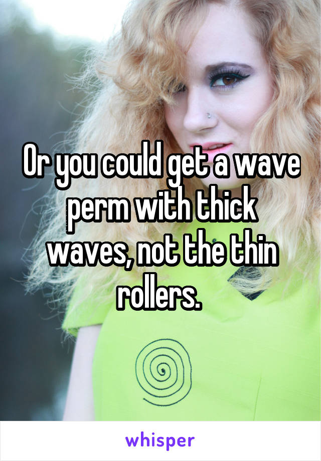 Or you could get a wave perm with thick waves, not the thin rollers. 