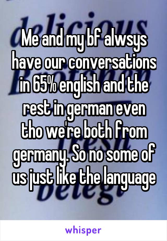 Me and my bf alwsys have our conversations in 65% english and the rest in german even tho we're both from germany. So no some of us just like the language 