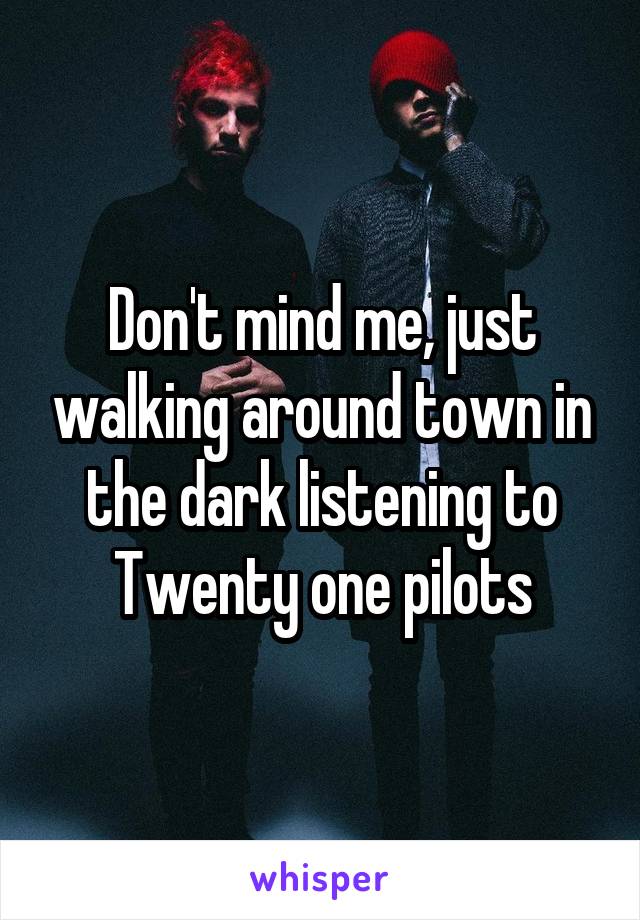 Don't mind me, just walking around town in the dark listening to Twenty one pilots