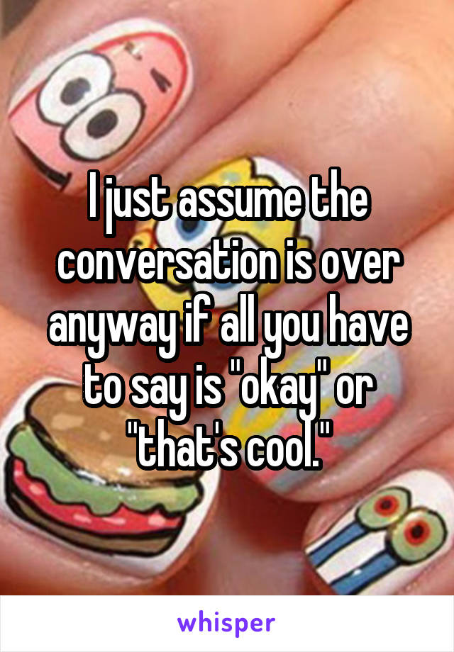 I just assume the conversation is over anyway if all you have to say is "okay" or "that's cool."
