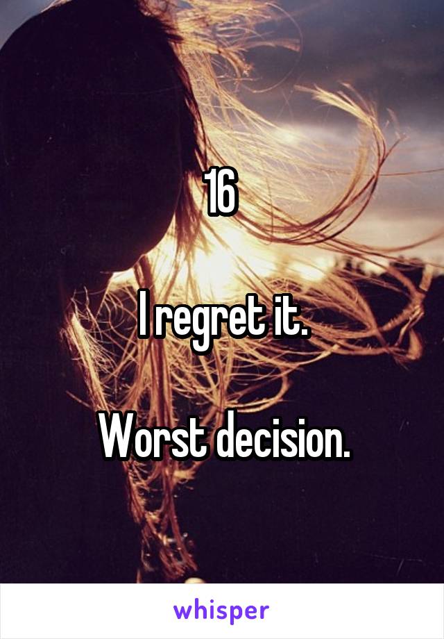 16 

I regret it.

Worst decision.
