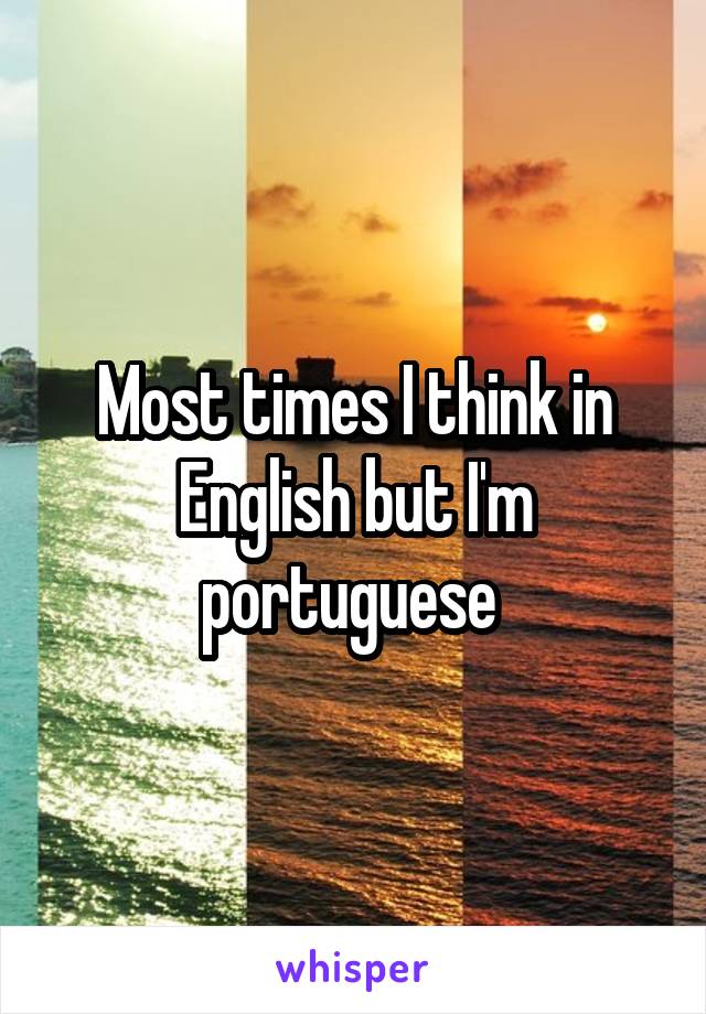 Most times I think in English but I'm portuguese 