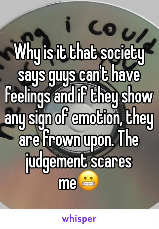 Why is it that society says guys can't have feelings and if they show any sign of emotion, they are frown upon. The judgement scares me😬