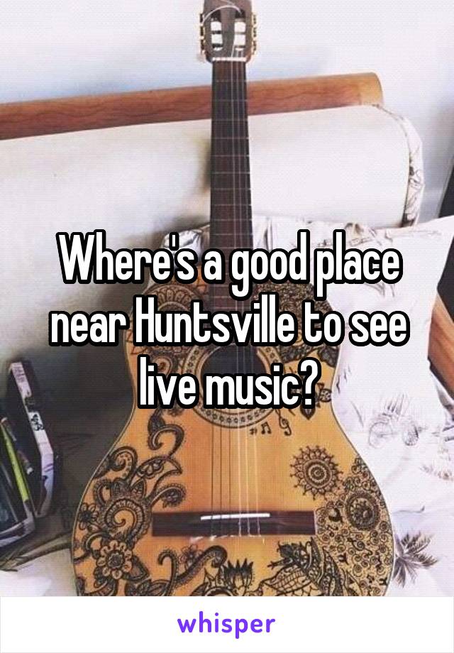 Where's a good place near Huntsville to see live music?