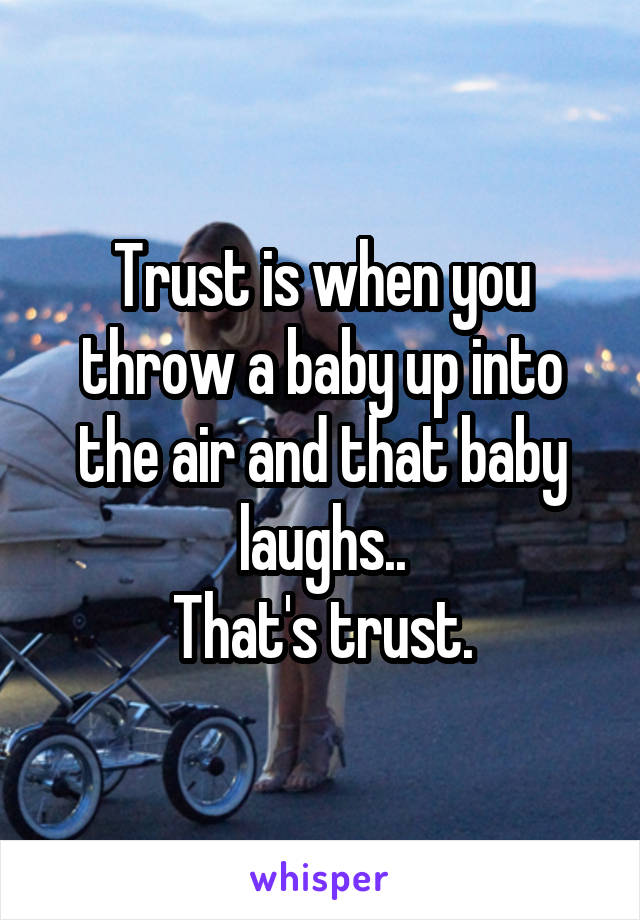 Trust is when you throw a baby up into the air and that baby laughs..
That's trust.