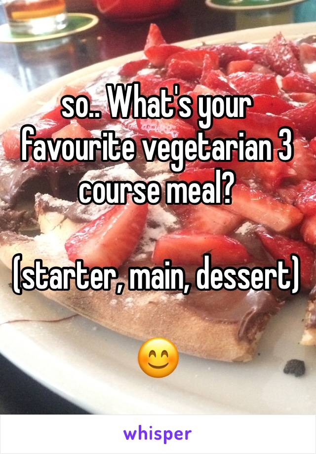 so.. What's your favourite vegetarian 3 course meal? 

(starter, main, dessert)

😊