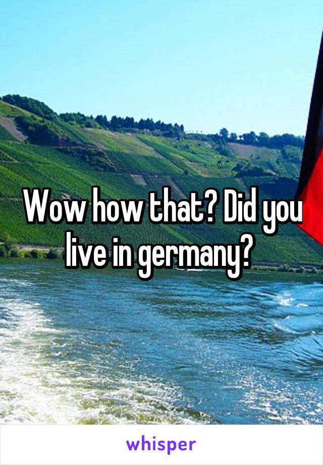 Wow how that? Did you live in germany? 