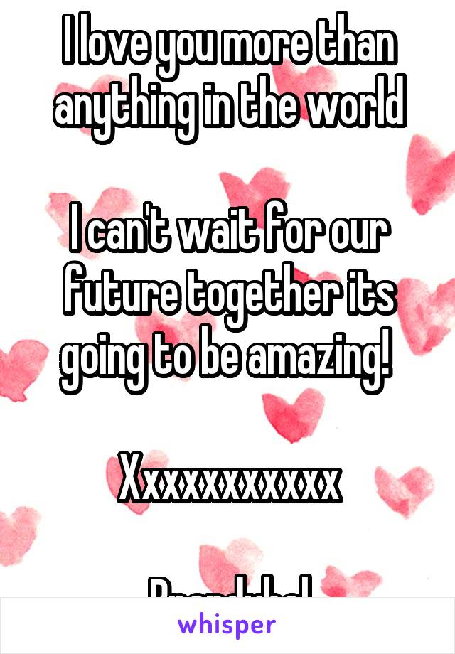 I love you more than anything in the world

I can't wait for our future together its going to be amazing! 

Xxxxxxxxxxx

Brandybel