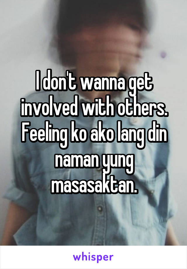 I don't wanna get involved with others. Feeling ko ako lang din naman yung masasaktan.