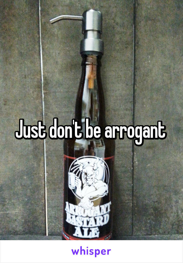 Just don't be arrogant 