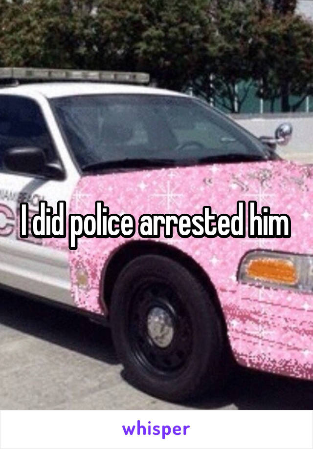 I did police arrested him 