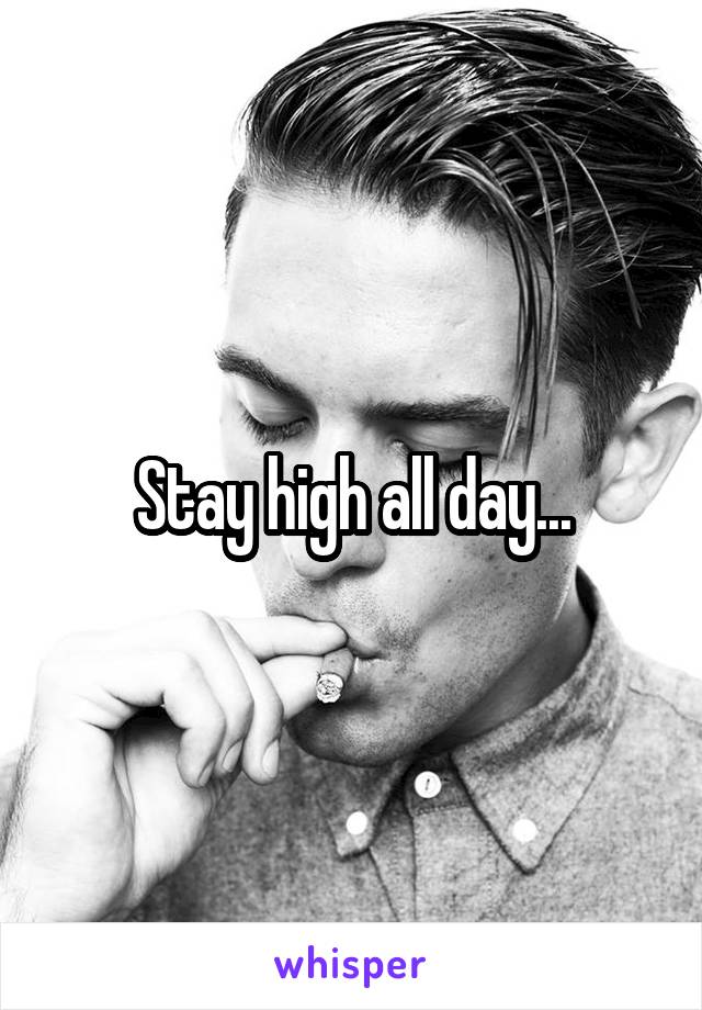 Stay high all day...