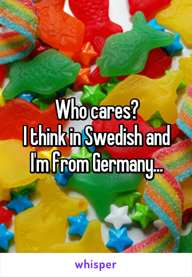 Who cares?
I think in Swedish and I'm from Germany...