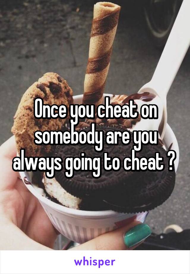 Once you cheat on somebody are you always going to cheat ? 