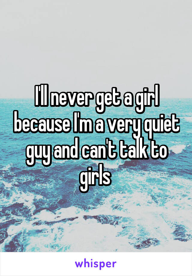 I'll never get a girl because I'm a very quiet guy and can't talk to girls 