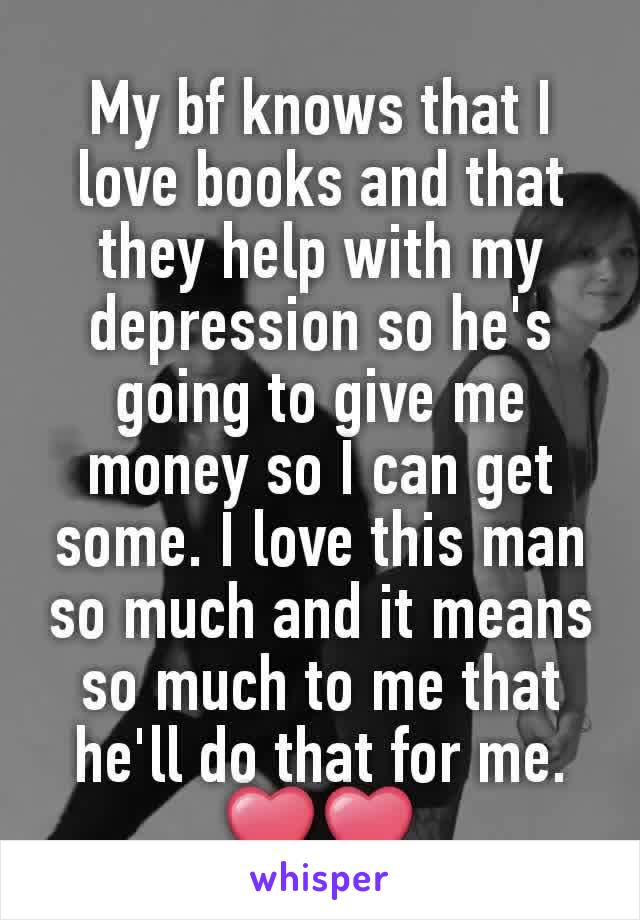 My bf knows that I love books and that they help with my depression so he's  going to give me money so I can get some. I love this man so much and it means so much to me that he'll do that for me. ❤❤
