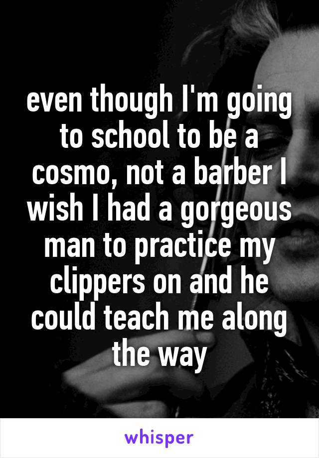 even though I'm going to school to be a cosmo, not a barber I wish I had a gorgeous man to practice my clippers on and he could teach me along the way